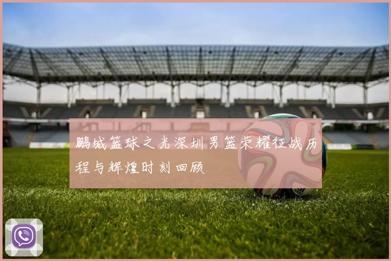 鹏城篮球之光深圳男篮荣耀征战历程与辉煌时刻回顾