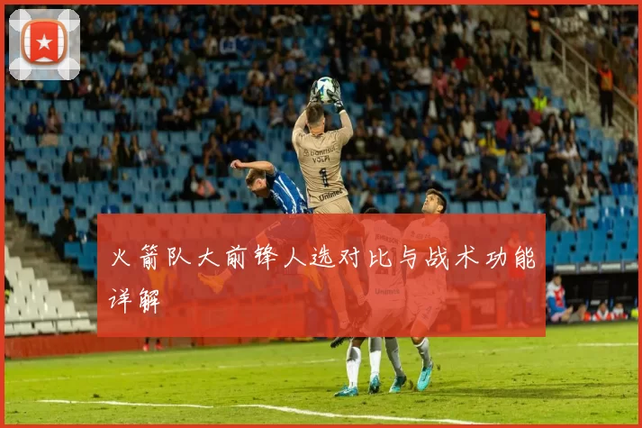 火箭队大前锋人选对比与战术功能详解