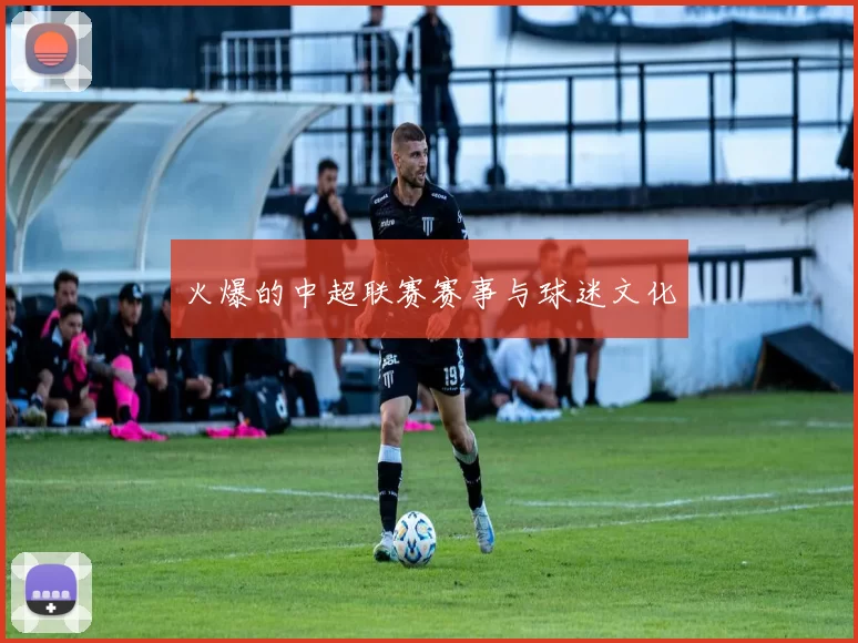 火爆的中超联赛赛事与球迷文化